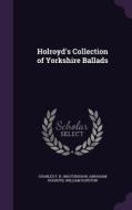 Holroyd's Collection Of Yorkshire Ballads di Charles F B 1863 Forshaw, Abraham Holroyd, William Scruton edito da Palala Press