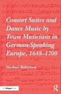 Consort Suites and Dance Music by Town Musicians in German-Speaking Europe, 1648-1700 di Michael Robertson edito da Taylor & Francis Ltd