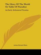 The Glory Of The World Or Table Of Paradise: An Early Alchemical Treatise di Arthur Edward Waite edito da Kessinger Publishing, Llc