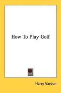 How to Play Golf di Harry Vardon edito da Kessinger Publishing