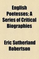English Poetesses; A Series Of Critical Biographies di Eric Sutherland Robertson edito da General Books Llc