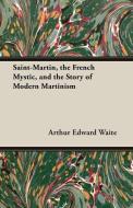 Saint-Martin, the French Mystic, and the Story of Modern Martinism di Arthur Edward Waite edito da Read Books