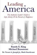 Leading America: The Authentic Leader's Guide to Life, Liberty & the Pursuit of Happiness di Randy E. King edito da Createspace