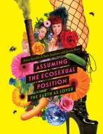 Assuming the Ecosexual Position: The Earth as Lover di Annie Sprinkle, Beth Stephens, Jennie Klein edito da UNIV OF MINNESOTA PR