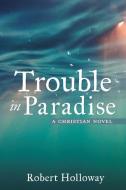 Trouble in Paradise: A Christian Novel di Robert Holloway edito da XULON PR
