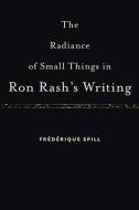The Radiance of Small Things in Ron Rash's Writing di Frederique Spill edito da UNIV OF SOUTH CAROLINA PR