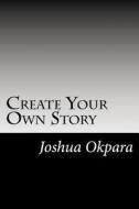 Create Your Own Story: The True Guide to Becoming the Person You Want to Be. di Joshua Okpara edito da Createspace Independent Publishing Platform