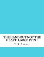 The Hand But Not the Heart: Large Print di T. S. Arthur edito da Createspace Independent Publishing Platform