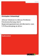 African Solutions to African Problems - Friedenssicherung durch Regionalorganisationen als Alternative zum UN-Peacekeepi di Christopher Schwarzkopf edito da GRIN Publishing
