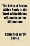 The Bride Of Christ. With A Reply To The Work Of The Bishop Of Lincoln On The Millennium di Bourchier Wrey Savile edito da General Books Llc