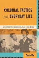 Colonial Tactics and Everyday Life: Workers of the Manchuria Film Association di Yuxin Ma edito da UNIV OF WISCONSIN PR