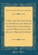 A Fact and Picture Story of the Prune and Apricot Industry of California and Its Relation to the Quality-Brand Sunsweet (Classic Reprint) A Fact and Picture Story of the Prune and Apricot Industry of California and Its Relation to the Quality-Brand Sunsweet (Classic Reprint)