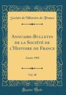 Annuaire-Bulletin de la Societe de L'Histoire de France, Vol. 40: Annee 1903 (Classic Reprint) di Societe De L'Histoire De France edito da Forgotten Books