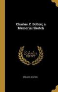 Charles E. Bolton; A Memorial Sketch di Sarah K. Bolton edito da WENTWORTH PR