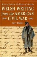 Welsh Writing from the American Civil War: Sons of Arthur, Children of Lincoln di Jerry Hunter edito da UNIV OF WALES PR