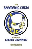 The Shamanic Drum: A Guide to Sacred Drumming di Michael Drake edito da Talking Drum Publications