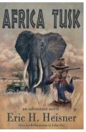 Africa Tusk: An Adventure Novel di Eric H. Heisner edito da Lean Dog Productions