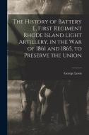 The History of Battery E, First Regiment Rhode Island Light Artillery, in the war of 1861 and 1865, to Preserve the Union di George Lewis edito da LEGARE STREET PR