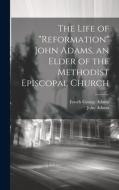 The Life of "Reformation" John Adams, an Elder of the Methodist Episcopal Church di John Adams, Enoch George Adams edito da LEGARE STREET PR