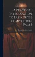 A Practical Introduction to Latin Prose Composition, Part 1 di Thomas Kerchever Arnold edito da LEGARE STREET PR