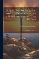 Sequel To the Inquiry, What is Revelation? in a Series of Letters To a Friend; Containing a Reply To di Frederick Denison Maurice edito da LEGARE STREET PR