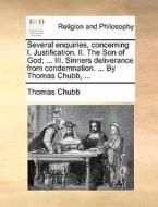 Several Enquiries, Concerning I. Justification. Ii. The Son Of God; ... Iii. Sinners Deliverance From Condemnation. ... By Thomas Chubb, ... di Thomas Chubb edito da Gale Ecco, Print Editions