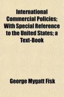 International Commercial Policies; With Special Reference To The United States; A Text-book di George Mygatt Fisk edito da General Books Llc