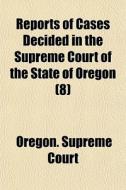 Reports Of Cases Decided In The Supreme Court Of The State Of Oregon (8) di Oregon Supreme Court edito da General Books Llc