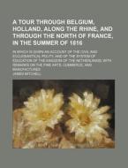 A   Tour Through Belgium, Holland, Along the Rhine, and Through the North of France, in the Summer of 1816; In Which Is Given an Account of the Civil di James Mitchell edito da Rarebooksclub.com