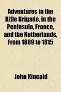 Adventures In The Rifle Brigade, In The Peninsula, France, And The Netherlands, From 1809 To 1815 di John Kincaid edito da General Books Llc