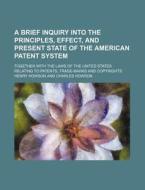 A Brief Inquiry Into The Principles, Effect, And Present State Of The American Patent System di Henry Howson edito da General Books Llc
