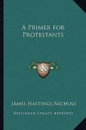 A Primer for Protestants di James Hastings Nichols edito da Kessinger Publishing