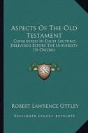 Aspects of the Old Testament: Considered in Eight Lectures Delivered Before the University of Oxford di Robert Lawrence Ottley edito da Kessinger Publishing
