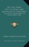 On the Laying Out, Planting, and Managing of Cemeteries: And on the Improvement of Churchyards (1843) di John Claudius Loudon edito da Kessinger Publishing