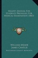 Meade's Manual for Students Preparing for Medical Examination (1883) di William Meade, James Cantlie, Daniel Colquhoun edito da Kessinger Publishing