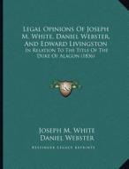 Legal Opinions of Joseph M. White, Daniel Webster, and Edward Livingston: In Relation to the Title of the Duke of Alagon (1836) di Joseph M. White, Daniel Webster, Edward Livingston edito da Kessinger Publishing