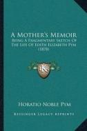 A Mothera Acentsacentsa A-Acentsa Acentss Memoir: Being a Fragmentary Sketch of the Life of Edith Elizabeth Pym (1878) di Horatio Noble Pym edito da Kessinger Publishing