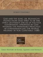 God And The King, Or, Monarchy Proved From Holy Writ To Be The Onely Legitimate Species Of Politick Government, Appointed By God Wherein The Phantasie di Robert Constable edito da Eebo Editions, Proquest
