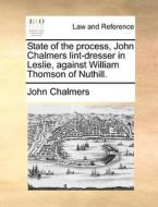 State Of The Process, John Chalmers Lint-dresser In Leslie, Against William Thomson Of Nuthill di John Chalmers edito da Gale Ecco, Print Editions