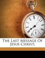 The Last Message Of Jesus Christ; di Timbrell John Hamilton edito da Nabu Press