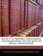 An Act To Prohibit Employment Discrimination On The Basis Of Sexual Orientation. edito da Bibliogov