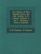 Art Album of New Zealand Flora. by Mr. & Mrs. E.H. Featon Volume 1, PT.2 di E. H. Featon, S. Featon edito da Nabu Press