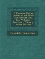 P. Papinius Statius Quibus in Achilleide Componenda Usus Esse Videatur Fontibus - Primary Source Edition di Heinrich Kuerschner edito da Nabu Press