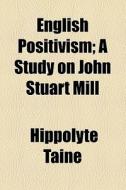 English Positivism; A Study On John Stuart Mill di Hippolyte Taine edito da General Books Llc