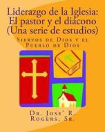Liderazgo de La Iglesia: El Pastor y El Diacono (Una Serie de Estudios): Siervos de Dios y El Pueblo de Dios di Sr. Dr Jose' R. Rogers edito da Createspace