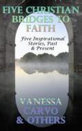 Five Christian Bridges to Faith: Five Inspirational Stories, Past & Present di Vanessa Carvo edito da Createspace