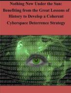 Nothing New Under the Sun - Benefiting from the Great Lessons of History to Develop a Coherent Cyberspace di Joint Advanced Warfighting School edito da Createspace