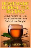 Homemade Herbal Tea Recipes: Using Nature to Heal, Maintain Health, and Safely Lo di Jill Meehan edito da Createspace