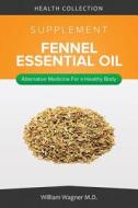 The Fennel Essential Oil Supplement: Alternative Medicine for a Healthy Body di William Wagner M. D. edito da Createspace
