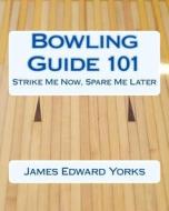 Bowling Guide 101: Strike Me Now, Spare Me Later di James Edward Yorks edito da Createspace